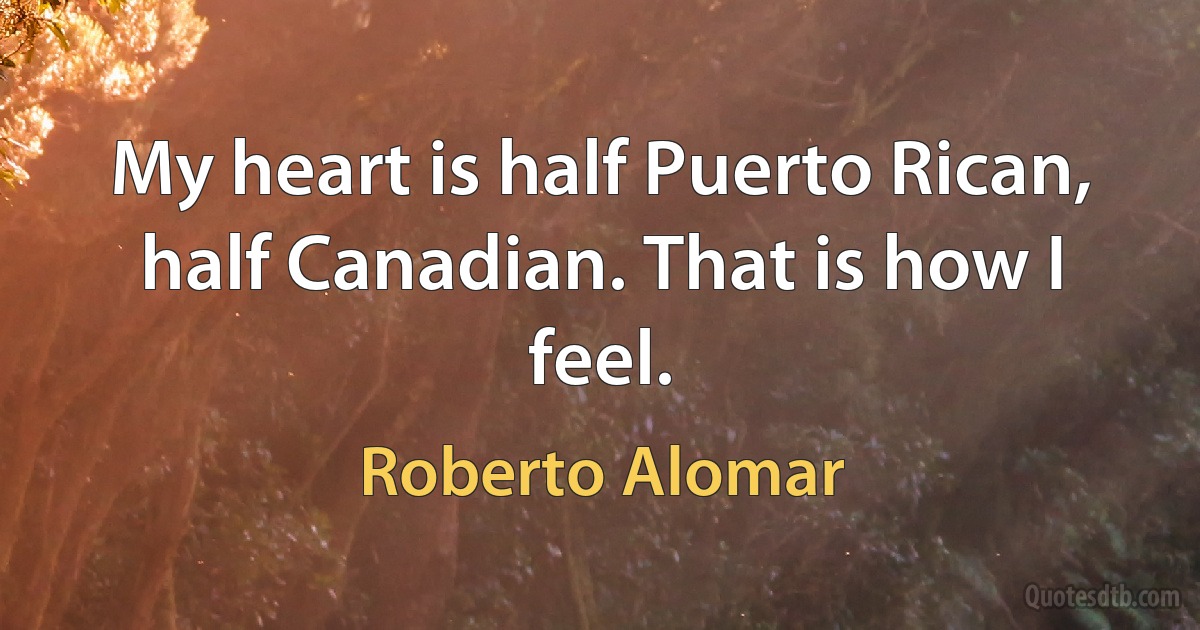 My heart is half Puerto Rican, half Canadian. That is how I feel. (Roberto Alomar)