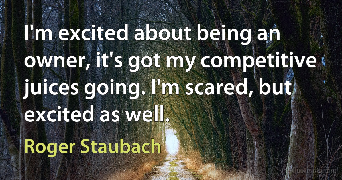 I'm excited about being an owner, it's got my competitive juices going. I'm scared, but excited as well. (Roger Staubach)