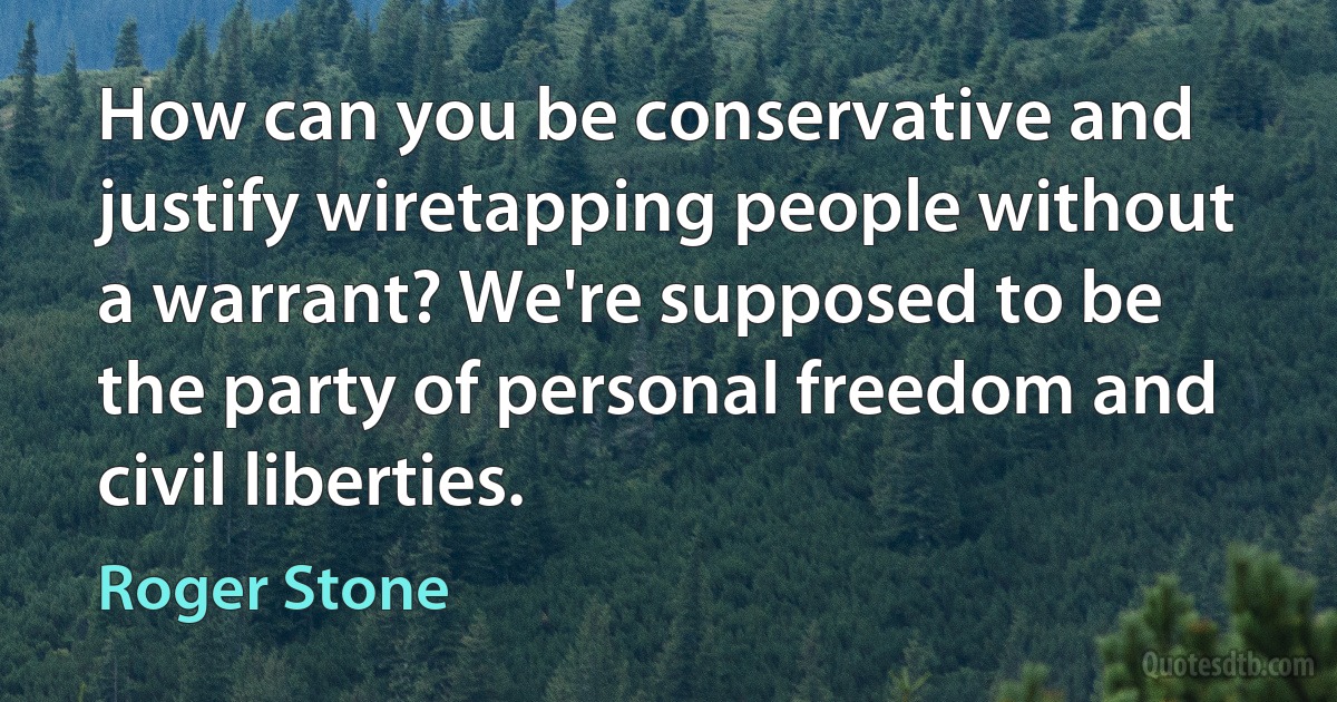 How can you be conservative and justify wiretapping people without a warrant? We're supposed to be the party of personal freedom and civil liberties. (Roger Stone)