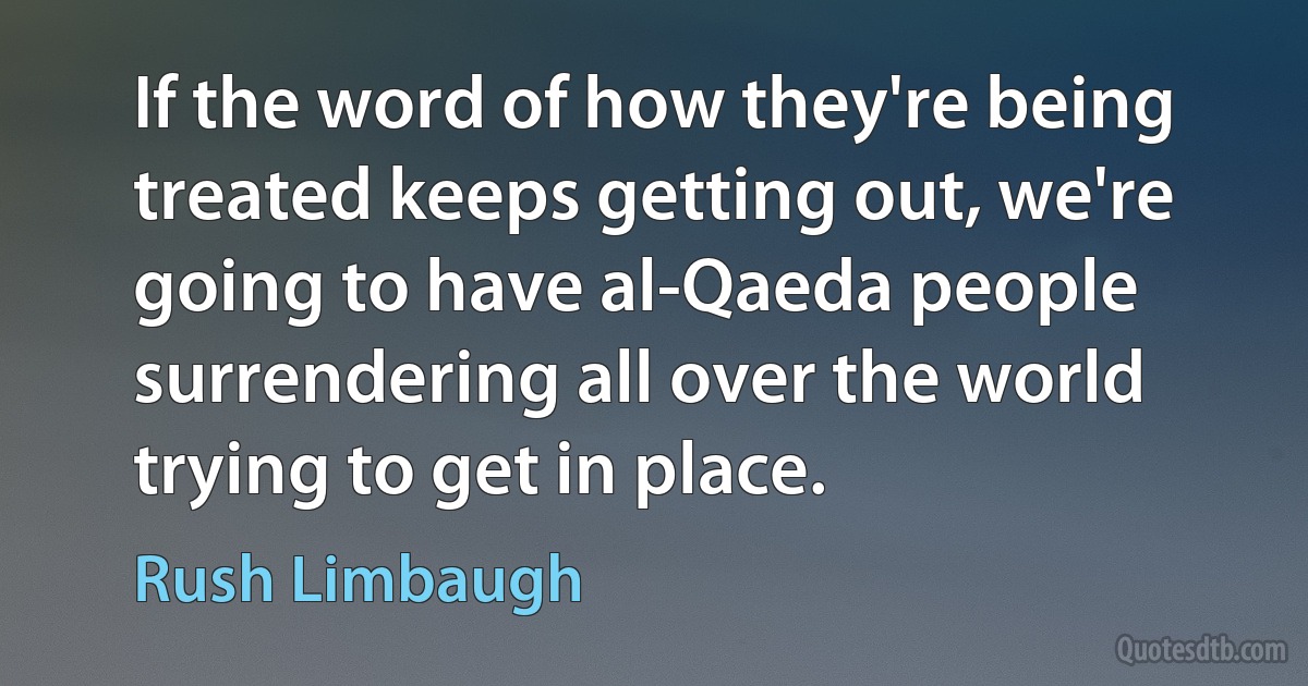 If the word of how they're being treated keeps getting out, we're going to have al-Qaeda people surrendering all over the world trying to get in place. (Rush Limbaugh)