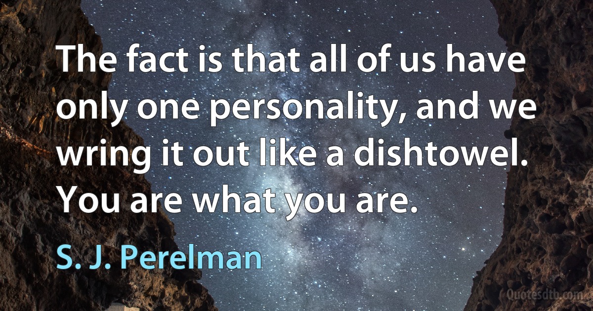 The fact is that all of us have only one personality, and we wring it out like a dishtowel. You are what you are. (S. J. Perelman)