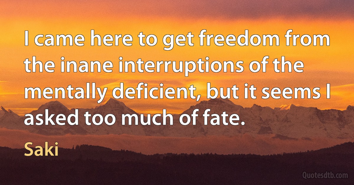 I came here to get freedom from the inane interruptions of the mentally deficient, but it seems I asked too much of fate. (Saki)