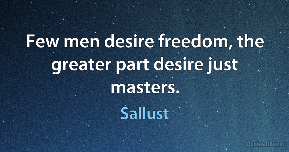 Few men desire freedom, the greater part desire just masters. (Sallust)