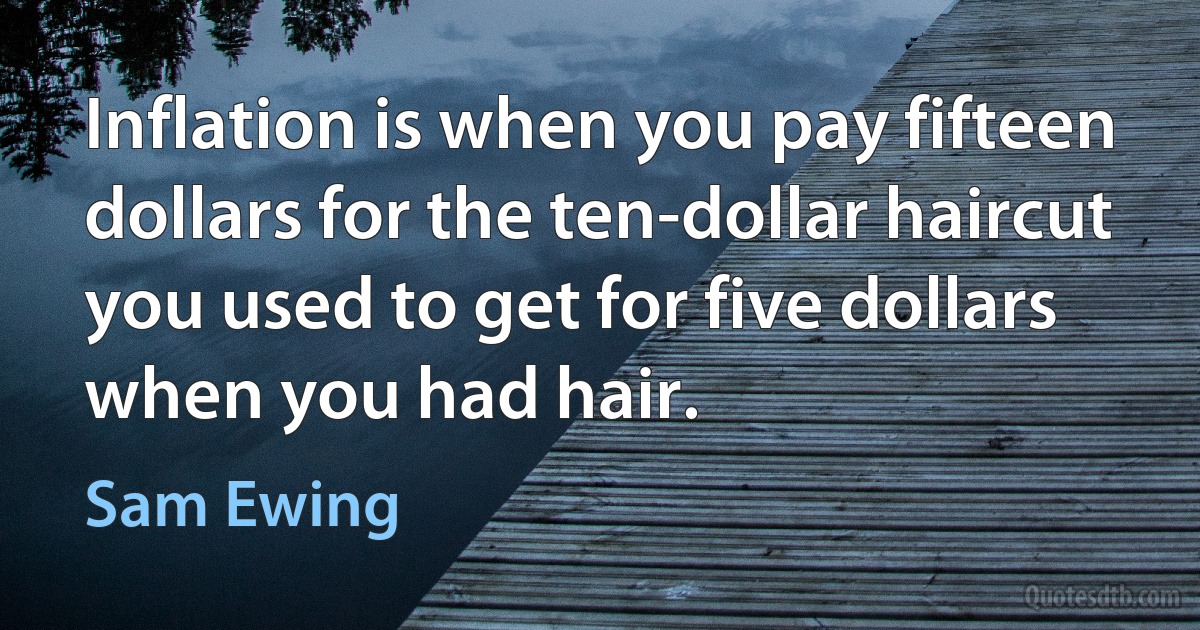 Inflation is when you pay fifteen dollars for the ten-dollar haircut you used to get for five dollars when you had hair. (Sam Ewing)