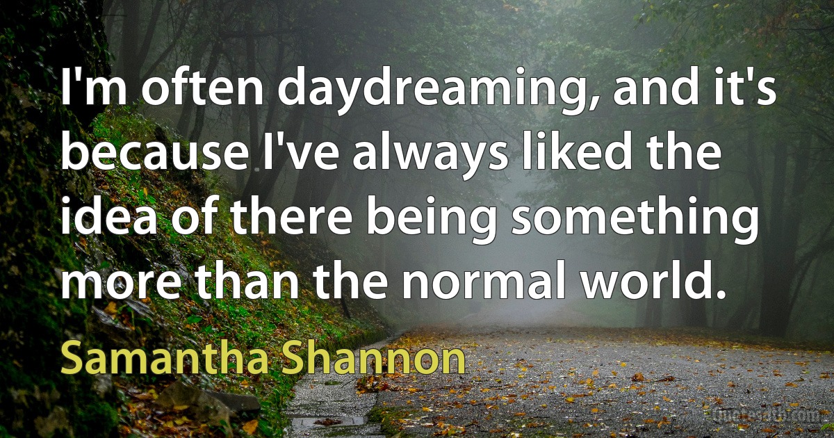 I'm often daydreaming, and it's because I've always liked the idea of there being something more than the normal world. (Samantha Shannon)