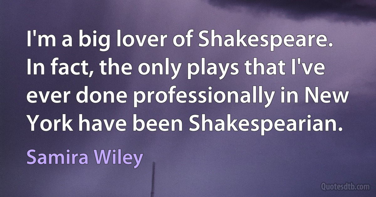 I'm a big lover of Shakespeare. In fact, the only plays that I've ever done professionally in New York have been Shakespearian. (Samira Wiley)