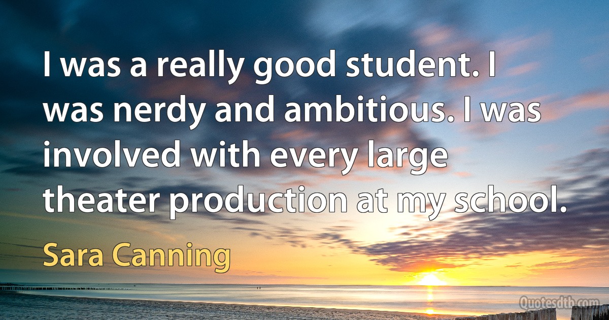 I was a really good student. I was nerdy and ambitious. I was involved with every large theater production at my school. (Sara Canning)