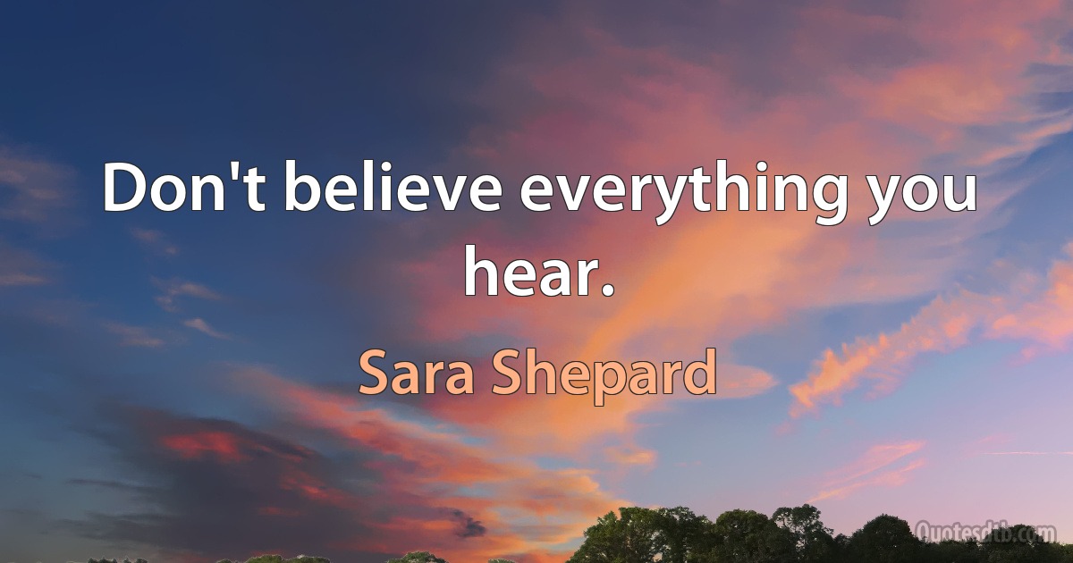 Don't believe everything you hear. (Sara Shepard)