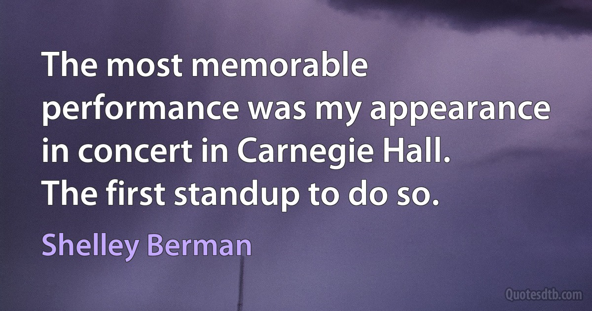 The most memorable performance was my appearance in concert in Carnegie Hall. The first standup to do so. (Shelley Berman)