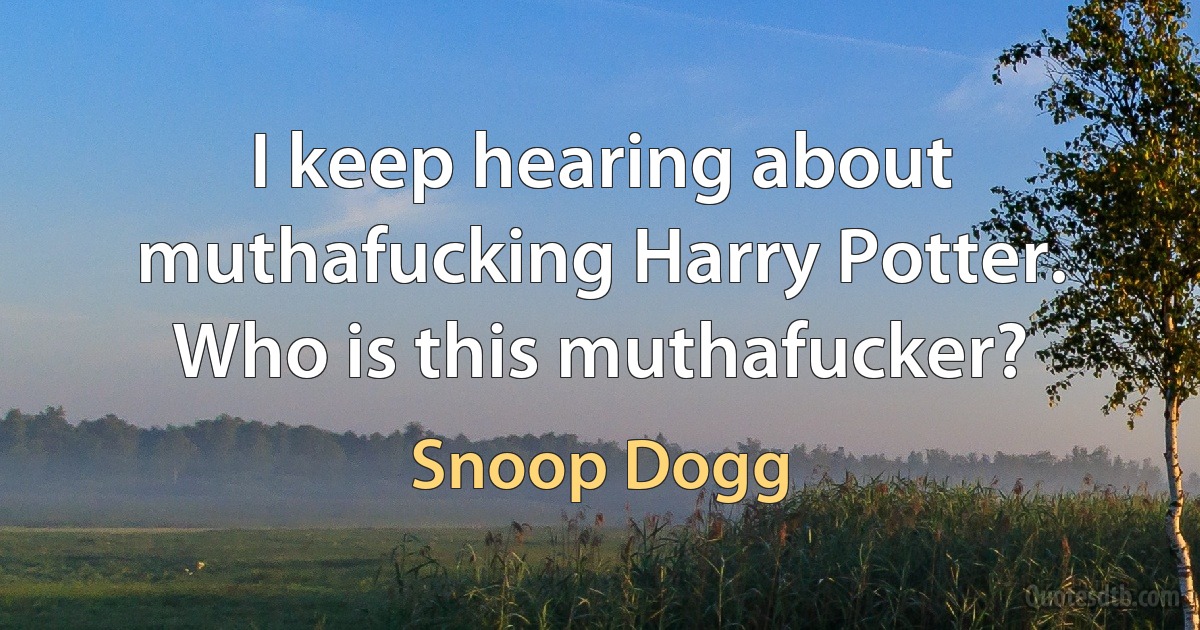 I keep hearing about muthafucking Harry Potter. Who is this muthafucker? (Snoop Dogg)