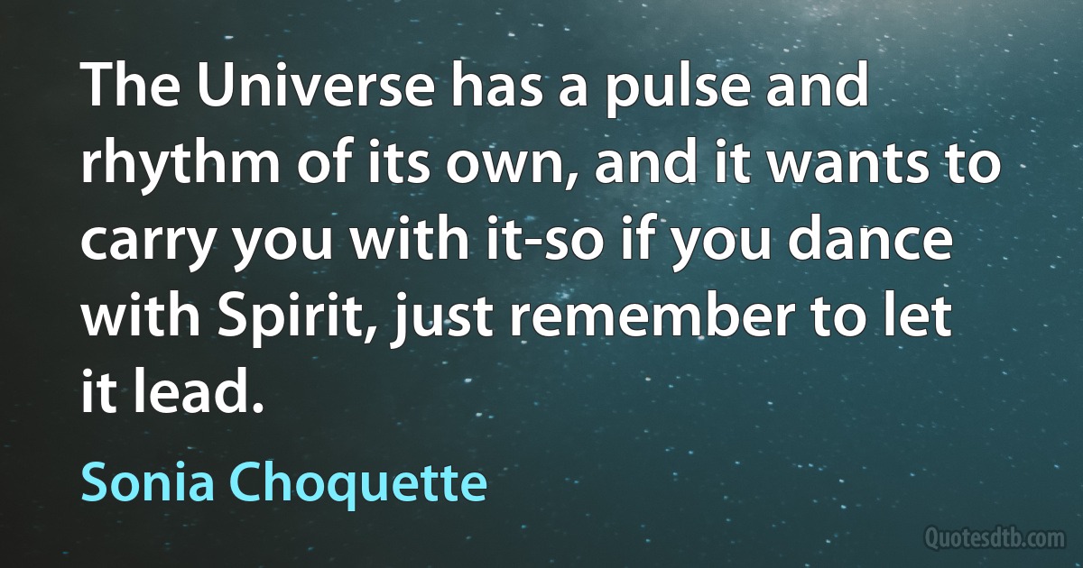 The Universe has a pulse and rhythm of its own, and it wants to carry you with it-so if you dance with Spirit, just remember to let it lead. (Sonia Choquette)