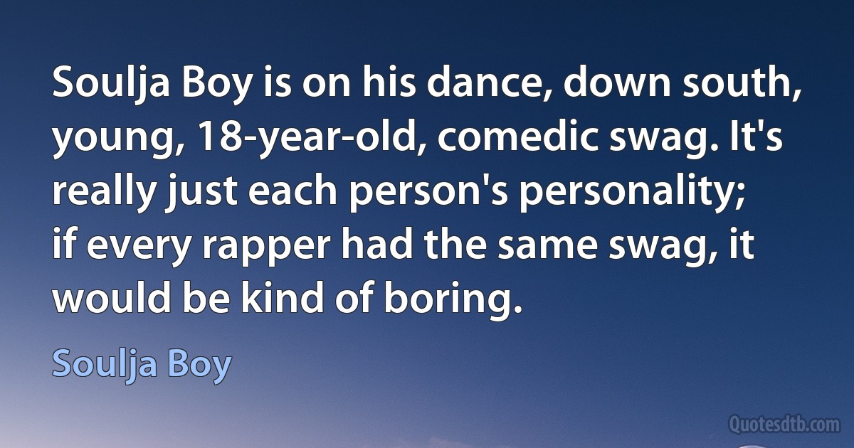 Soulja Boy is on his dance, down south, young, 18-year-old, comedic swag. It's really just each person's personality; if every rapper had the same swag, it would be kind of boring. (Soulja Boy)