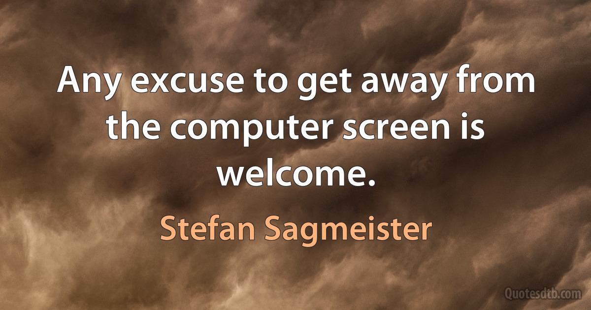 Any excuse to get away from the computer screen is welcome. (Stefan Sagmeister)