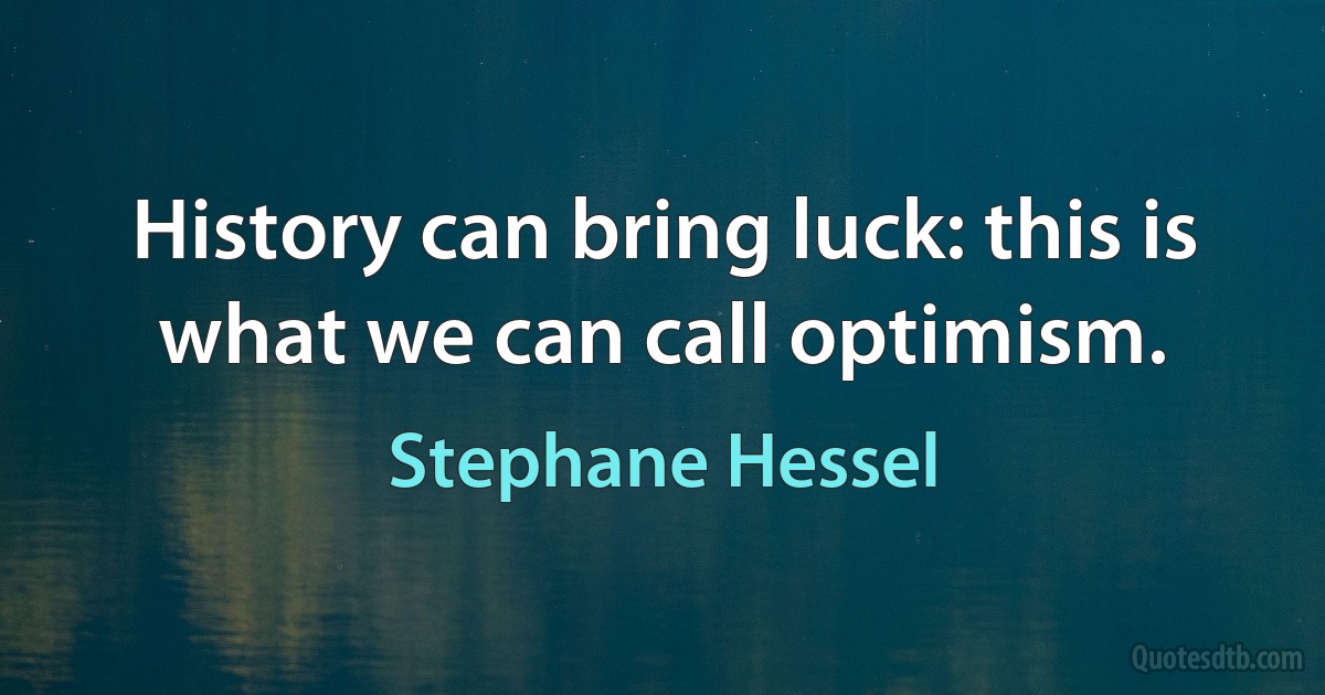 History can bring luck: this is what we can call optimism. (Stephane Hessel)