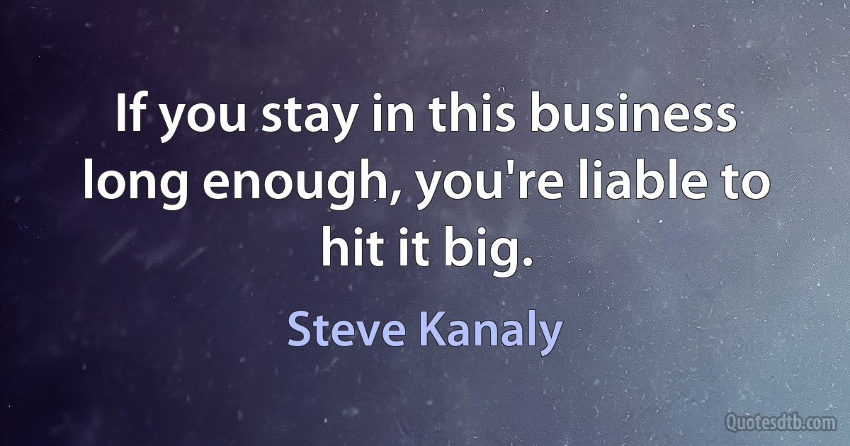 If you stay in this business long enough, you're liable to hit it big. (Steve Kanaly)