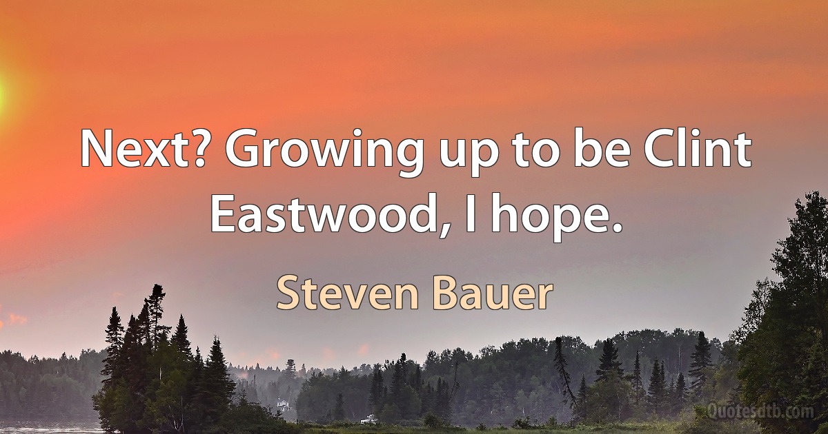 Next? Growing up to be Clint Eastwood, I hope. (Steven Bauer)