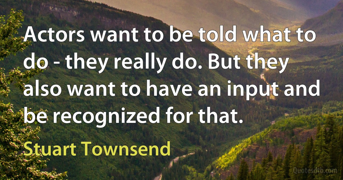 Actors want to be told what to do - they really do. But they also want to have an input and be recognized for that. (Stuart Townsend)