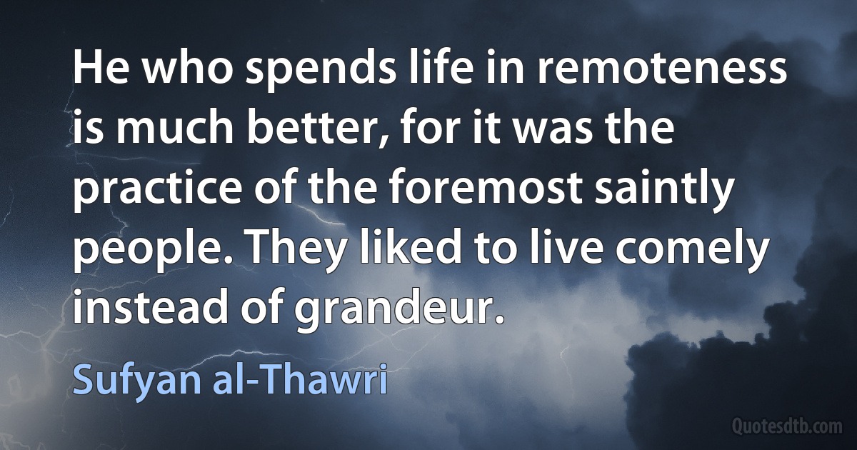 He who spends life in remoteness is much better, for it was the practice of the foremost saintly people. They liked to live comely instead of grandeur. (Sufyan al-Thawri)