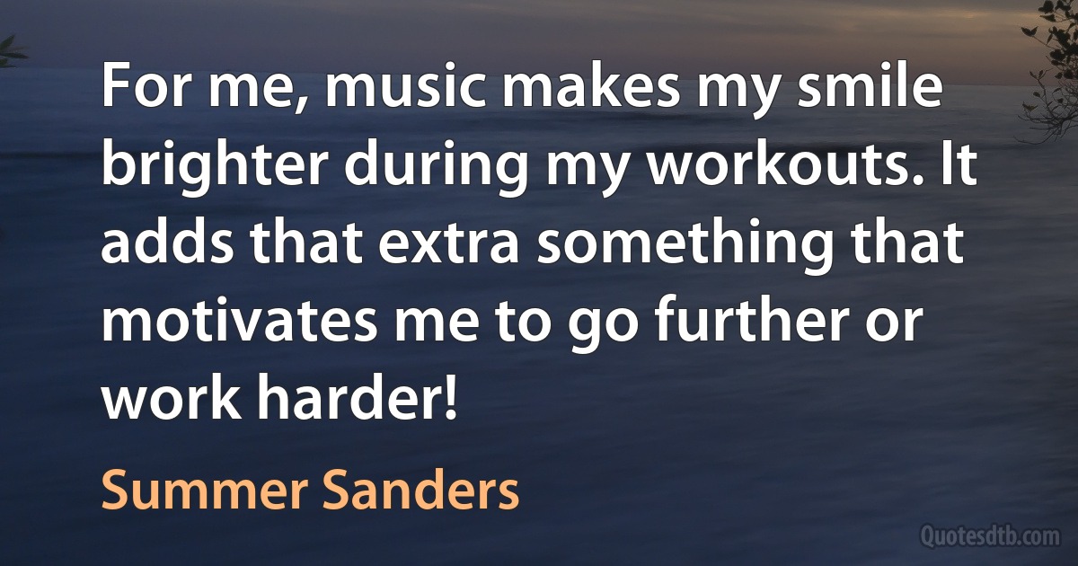 For me, music makes my smile brighter during my workouts. It adds that extra something that motivates me to go further or work harder! (Summer Sanders)