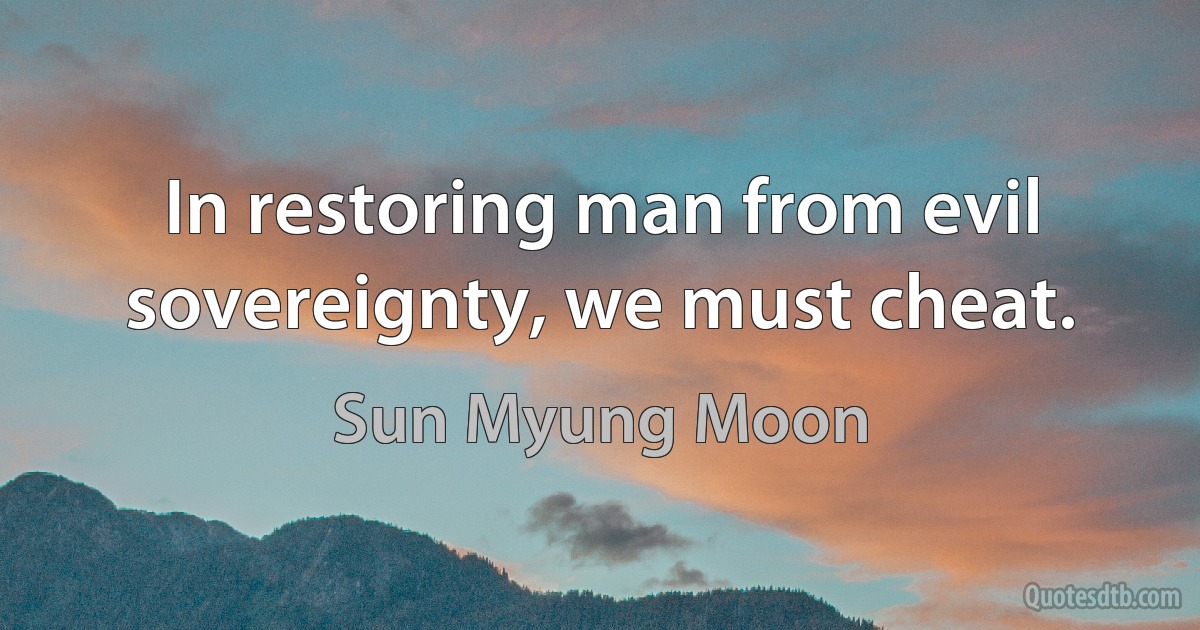 In restoring man from evil sovereignty, we must cheat. (Sun Myung Moon)