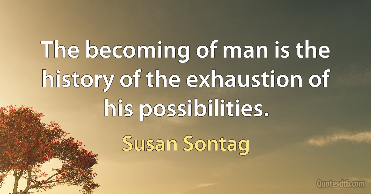 The becoming of man is the history of the exhaustion of his possibilities. (Susan Sontag)