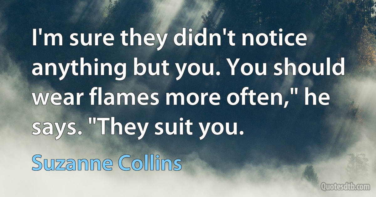 I'm sure they didn't notice anything but you. You should wear flames more often," he says. "They suit you. (Suzanne Collins)