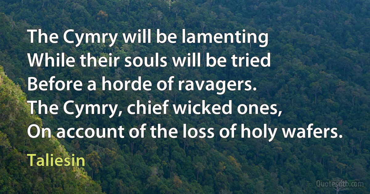 The Cymry will be lamenting
While their souls will be tried
Before a horde of ravagers.
The Cymry, chief wicked ones,
On account of the loss of holy wafers. (Taliesin)