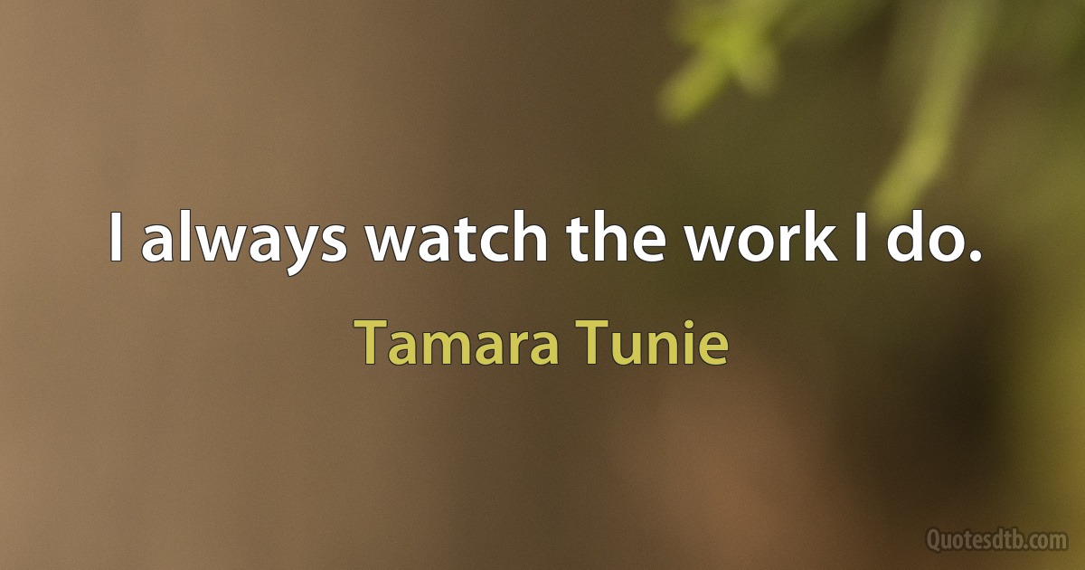 I always watch the work I do. (Tamara Tunie)