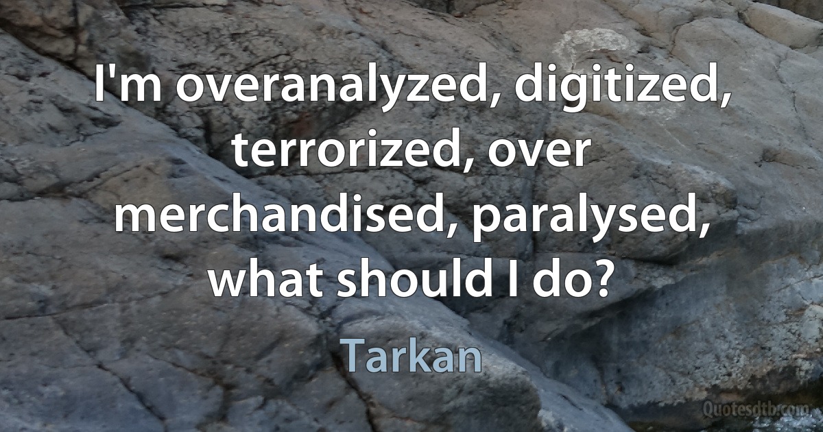 I'm overanalyzed, digitized, terrorized, over merchandised, paralysed, what should I do? (Tarkan)