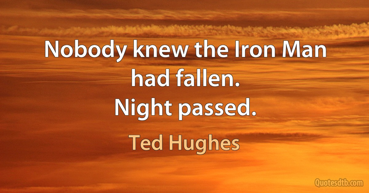 Nobody knew the Iron Man had fallen.
Night passed. (Ted Hughes)