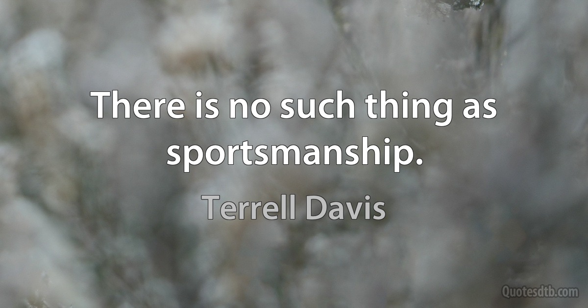 There is no such thing as sportsmanship. (Terrell Davis)