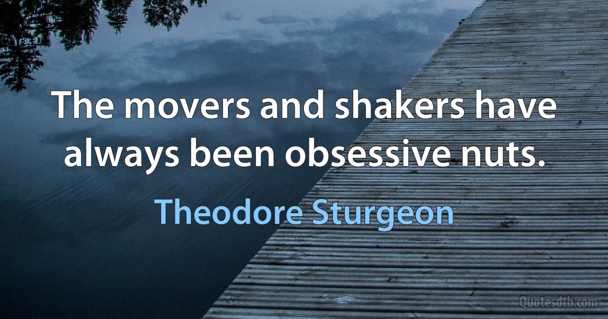 The movers and shakers have always been obsessive nuts. (Theodore Sturgeon)