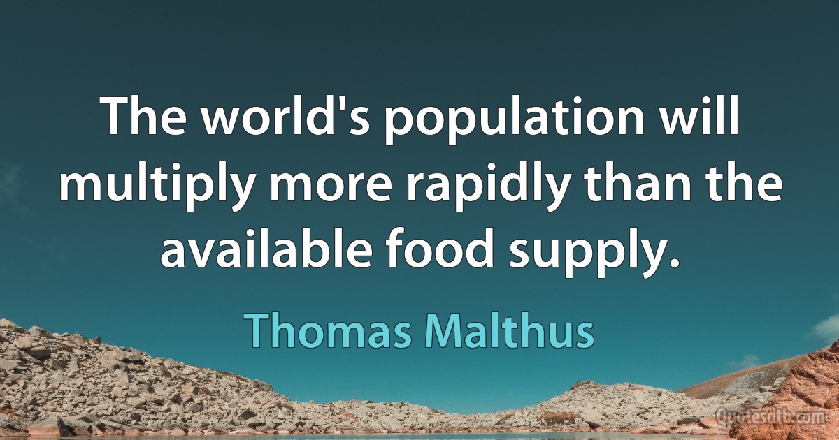 The world's population will multiply more rapidly than the available food supply. (Thomas Malthus)