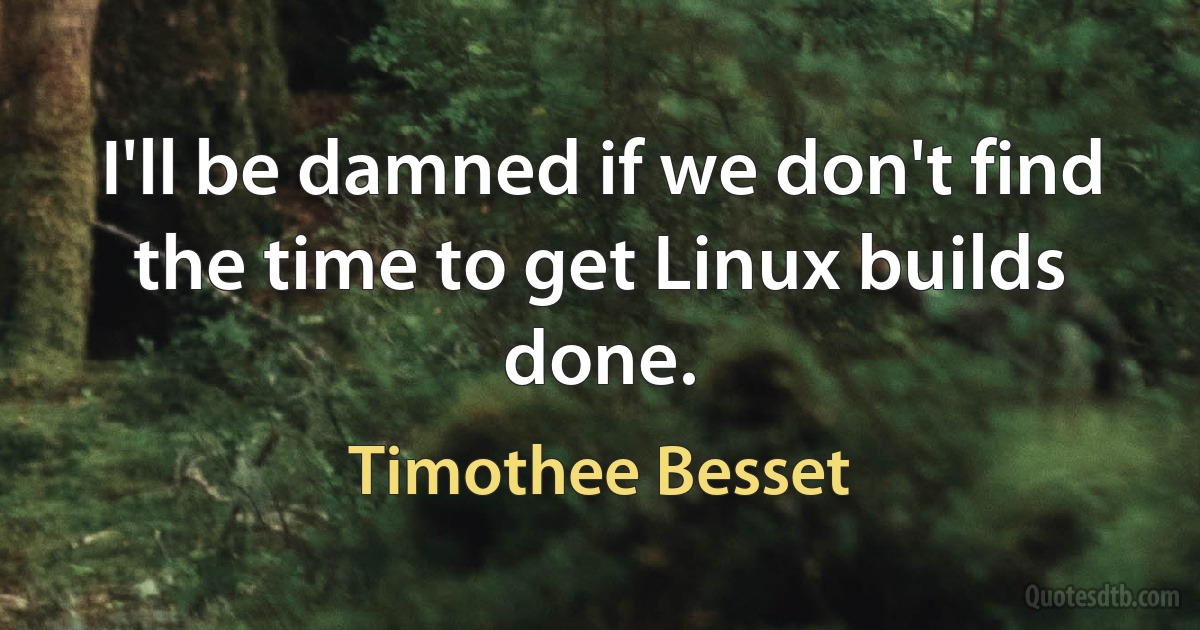 I'll be damned if we don't find the time to get Linux builds done. (Timothee Besset)