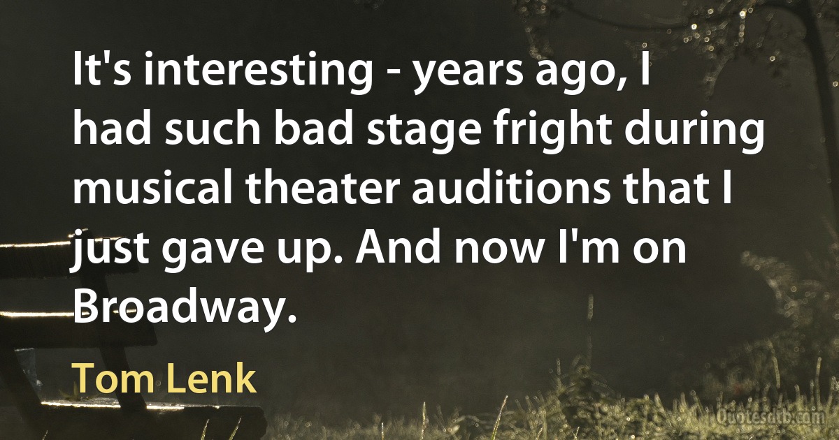 It's interesting - years ago, I had such bad stage fright during musical theater auditions that I just gave up. And now I'm on Broadway. (Tom Lenk)