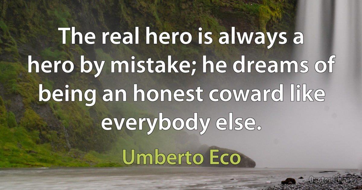 The real hero is always a hero by mistake; he dreams of being an honest coward like everybody else. (Umberto Eco)