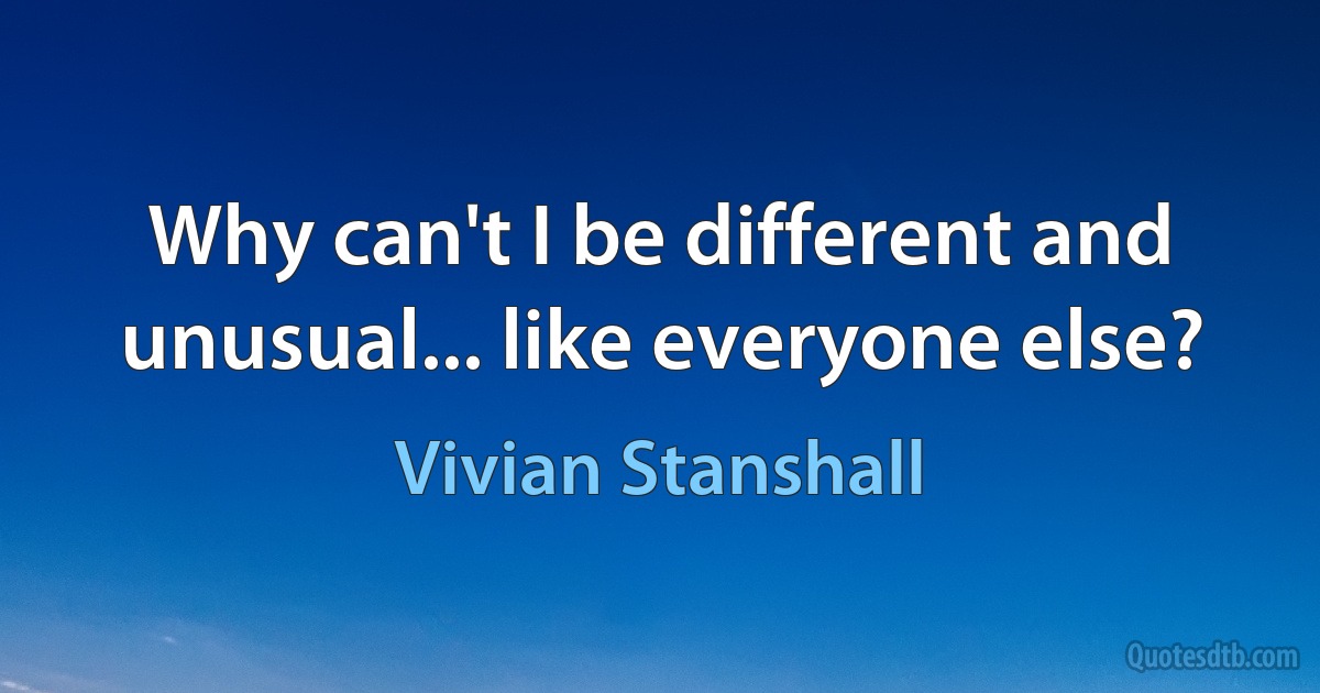 Why can't I be different and unusual... like everyone else? (Vivian Stanshall)