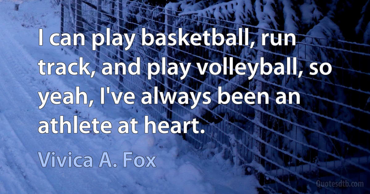 I can play basketball, run track, and play volleyball, so yeah, I've always been an athlete at heart. (Vivica A. Fox)