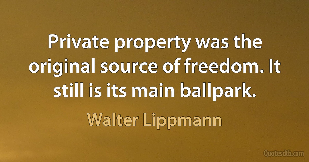 Private property was the original source of freedom. It still is its main ballpark. (Walter Lippmann)