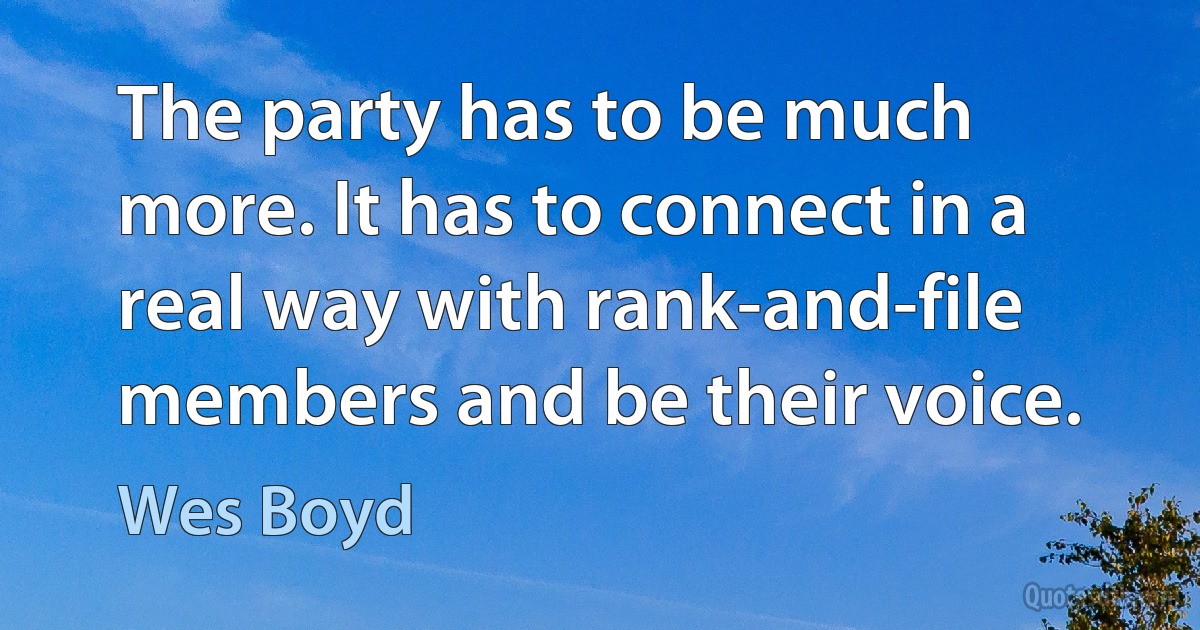 The party has to be much more. It has to connect in a real way with rank-and-file members and be their voice. (Wes Boyd)