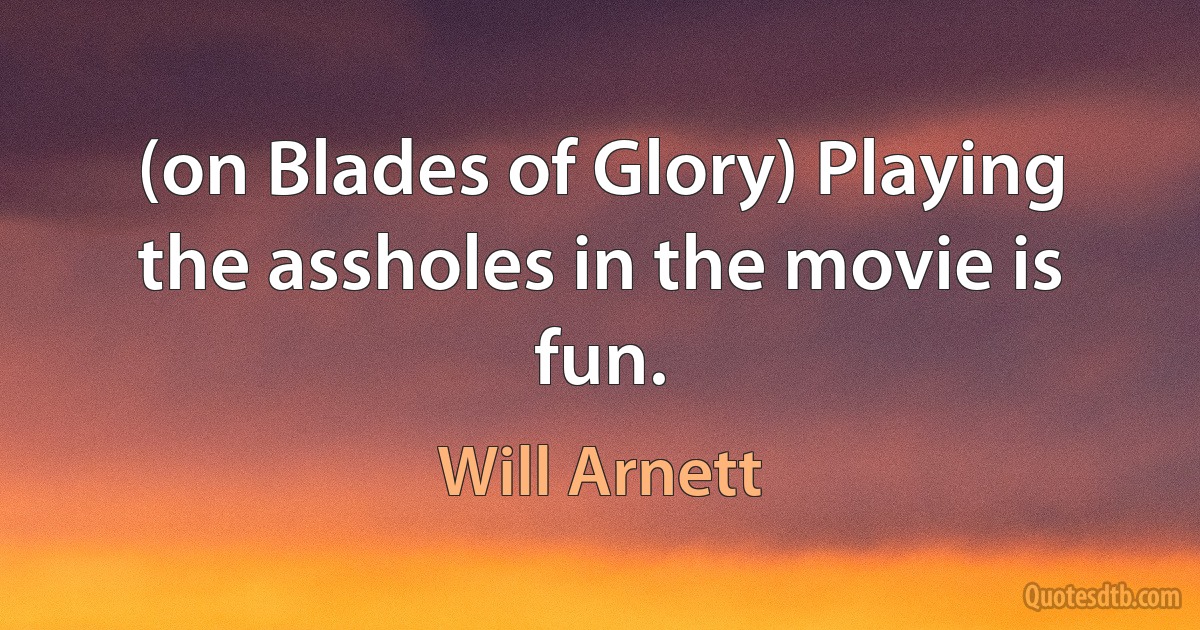 (on Blades of Glory) Playing the assholes in the movie is fun. (Will Arnett)