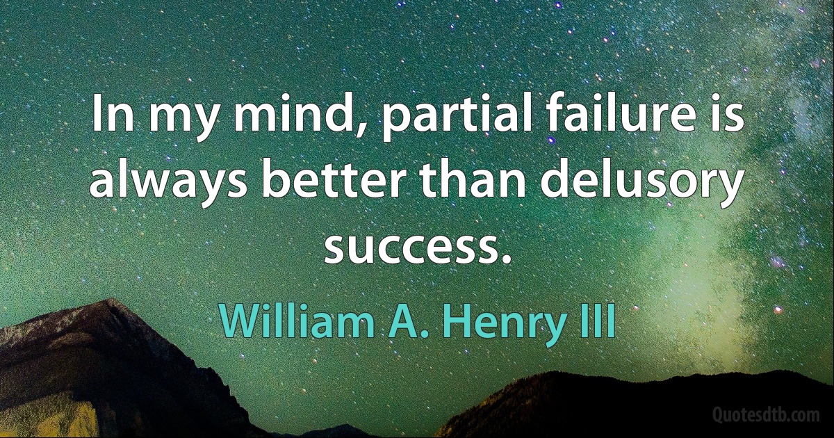 In my mind, partial failure is always better than delusory success. (William A. Henry III)