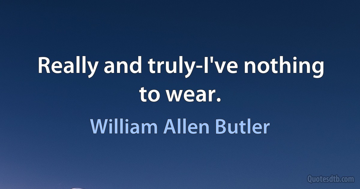 Really and truly-I've nothing to wear. (William Allen Butler)