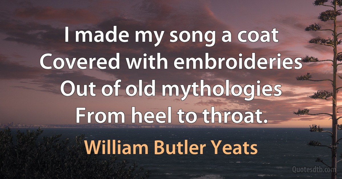 I made my song a coat
Covered with embroideries
Out of old mythologies
From heel to throat. (William Butler Yeats)