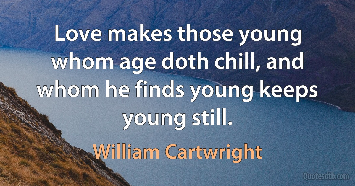 Love makes those young whom age doth chill, and whom he finds young keeps young still. (William Cartwright)