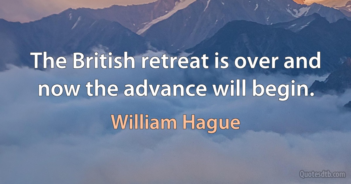 The British retreat is over and now the advance will begin. (William Hague)