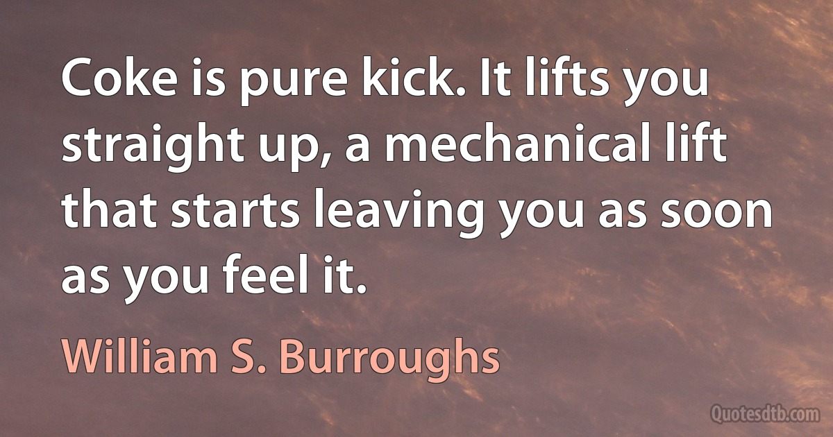 Coke is pure kick. It lifts you straight up, a mechanical lift that starts leaving you as soon as you feel it. (William S. Burroughs)