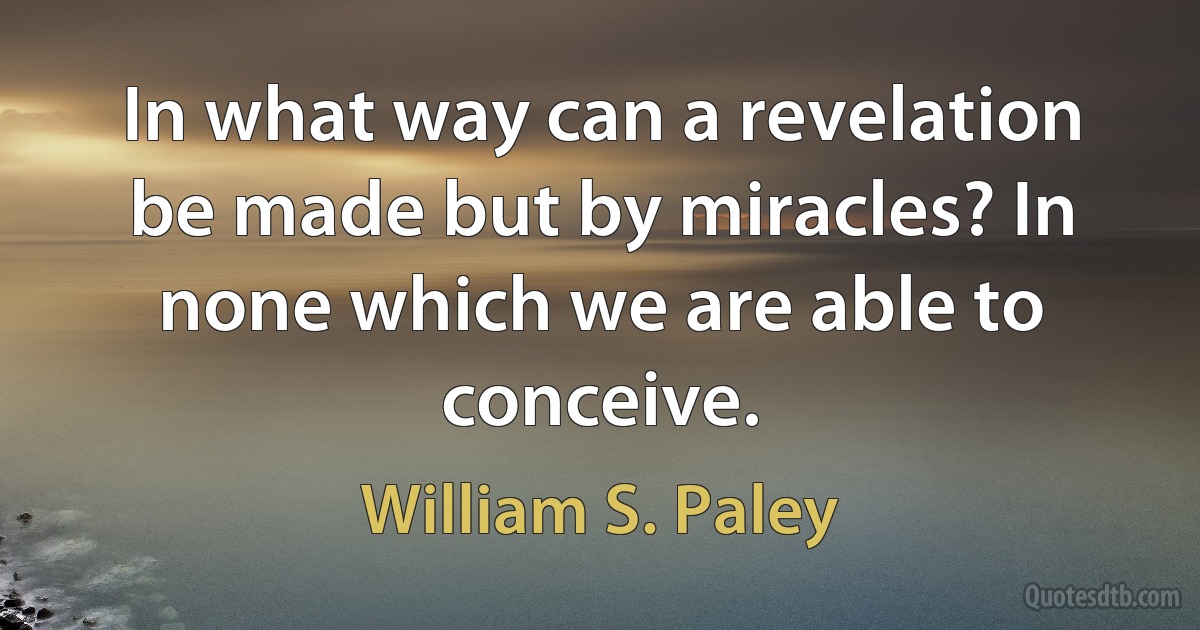 In what way can a revelation be made but by miracles? In none which we are able to conceive. (William S. Paley)