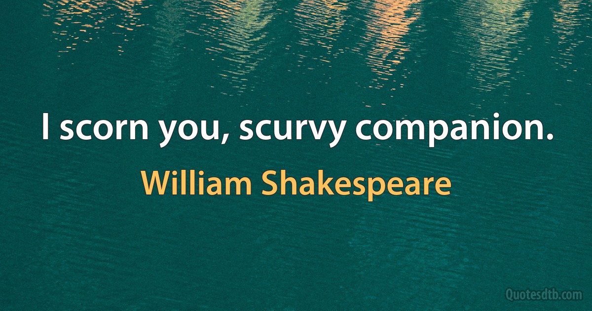 I scorn you, scurvy companion. (William Shakespeare)