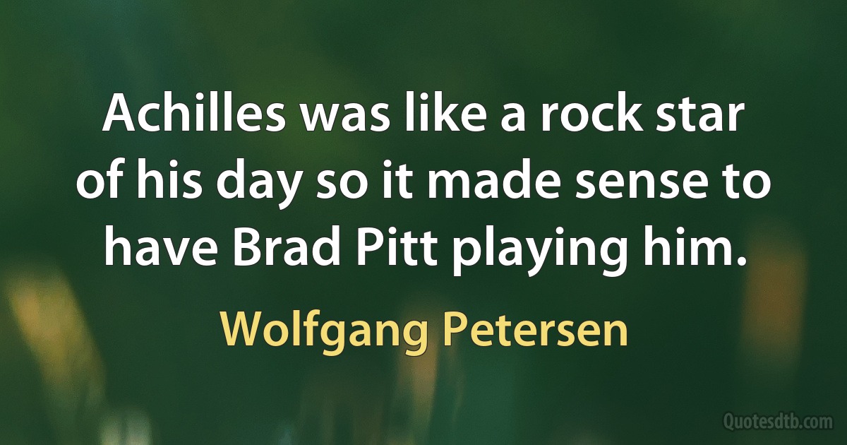 Achilles was like a rock star of his day so it made sense to have Brad Pitt playing him. (Wolfgang Petersen)